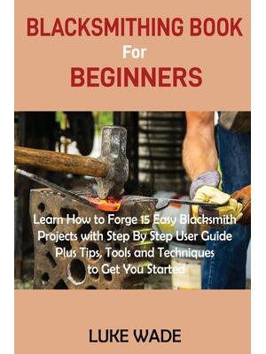 Blacksmithing Book for Beginners : Learn How to Forge 15 Easy Blacksmith Projects with Step By Step User Guide Plus Tips, Tools and Techniques to Get You Started - Boganto