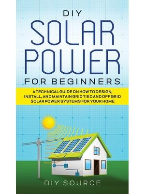 DIY Solar Power for Beginners, a Technical Guide on How to Design, Install, and Maintain Grid-Tied and Off-Grid Solar Power Systems for Your Home - Boganto