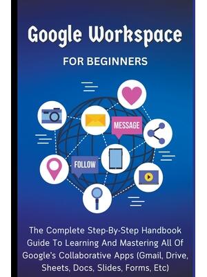 Google Workspace For Beginners : The Complete Step-By-Step Handbook Guide To Learning And Mastering All Of Google's Collaborative Apps (Gmail, Drive, Sheets, Docs, Slides, Forms, Etc) - Boganto