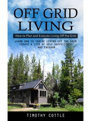 Off Grid Living : How to Plan and Execute Living Off the Grid (Learn How to Thrive Living Off the Grid Create a Life of Self Sufficiency and Freedom) - Boganto