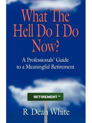 WHAT THE HELL DO I DO NOW? A Professionals' Guide to a Meaningful Retirement - Boganto