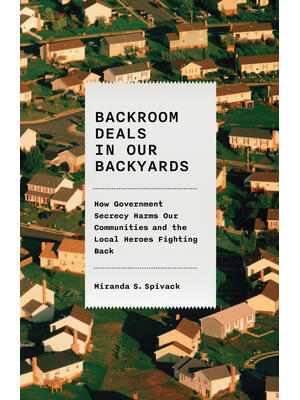 Backroom Deals in Our Backyards : How Government Secrecy Harms Our Communities--And the Local Heroes Fighting Back - Boganto