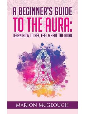 A Beginner's Guide to The Aura : Learn How to See, Feel & Heal The Aura - Boganto