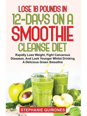 Lose 16 Pounds In 12-Days On A Smoothie Cleanse Diet: Rapidly Lose Weight, Fight Cancerous Diseases, And Look Younger Whilst Drinking A Delicious Gree - Boganto