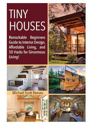 Tiny House : Remarkable Beginners Guide to Interior Design, Affordable Living, and 50 Hacks for Ginormous Living!
