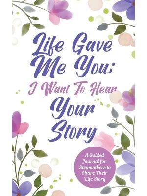 Life Gave Me You; I Want to Hear Your Story : A Guided Journal for Stepmothers to Share Their Life Story - Boganto