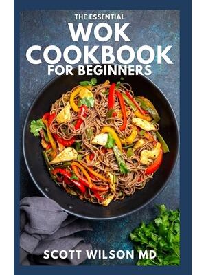The Essential Wok Cookbook for Beginners : The Effective Guide to Fresh Recipes to Sizzle and Stir-Fry Restaurant Favorites at Home - Boganto