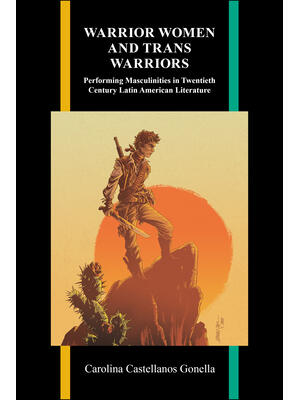 Warrior Women and Trans Warriors : Performing Masculinities in Twentieth-Century Latin American Literature - Boganto