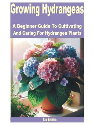 Growing Hydrangeas : A Beginner Guide to Cultivating and Caring for Hydrangea Plants - Boganto