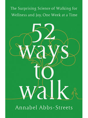 52 Ways to Walk: The Surprising Science of Walking for Wellness and Joy, One Week at a Time