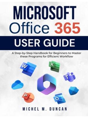 Microsoft Office 365 User Guide : A Step-by-Step Handbook for Beginners to Master these Programs for Efficient Workflow
